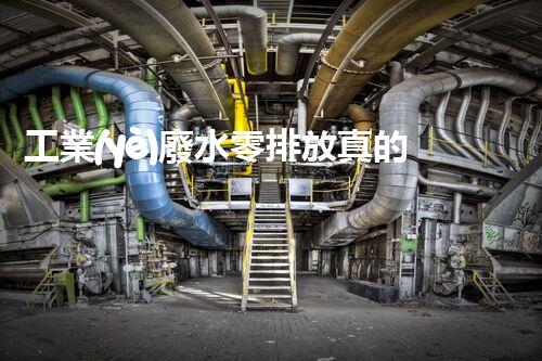 工業(yè)廢水零排放真的能實現(xiàn)嗎？
